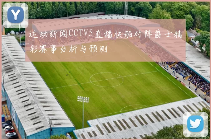 运动新闻CCTV5直播快船对阵爵士精彩赛事分析与预测
