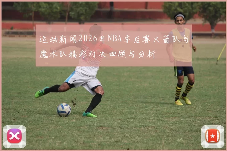 运动新闻2026年NBA季后赛火箭队与魔术队精彩对决回顾与分析