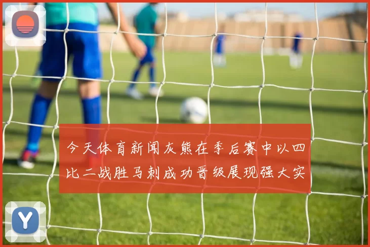 今天体育新闻灰熊在季后赛中以四比二战胜马刺成功晋级展现强大实力与团队合作精神