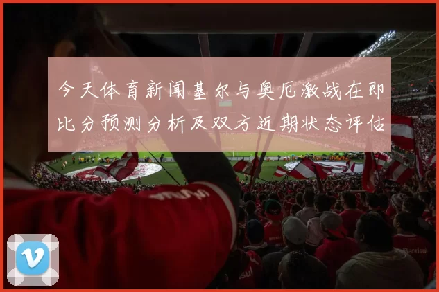 今天体育新闻基尔与奥厄激战在即比分预测分析及双方近期状态评估