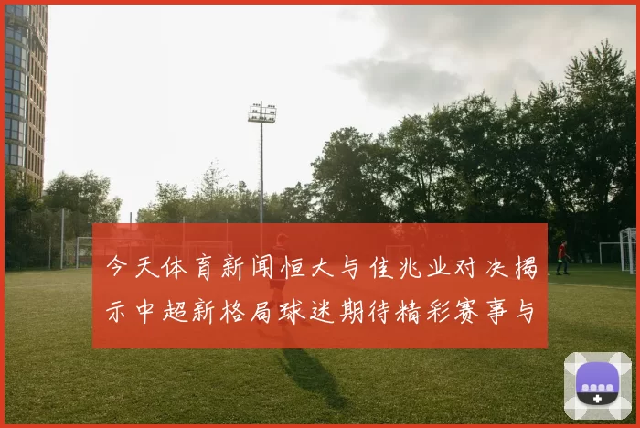 今天体育新闻恒大与佳兆业对决揭示中超新格局球迷期待精彩赛事与未来发展潜力