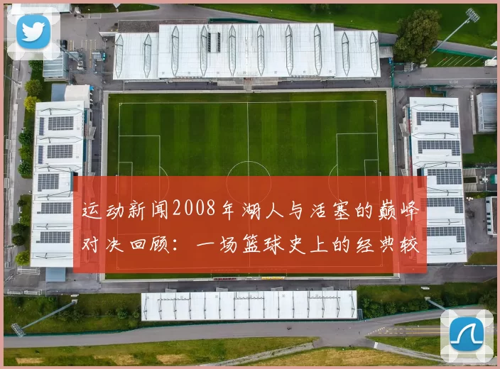 运动新闻2008年湖人与活塞的巅峰对决回顾：一场篮球史上的经典较量与传奇时刻
