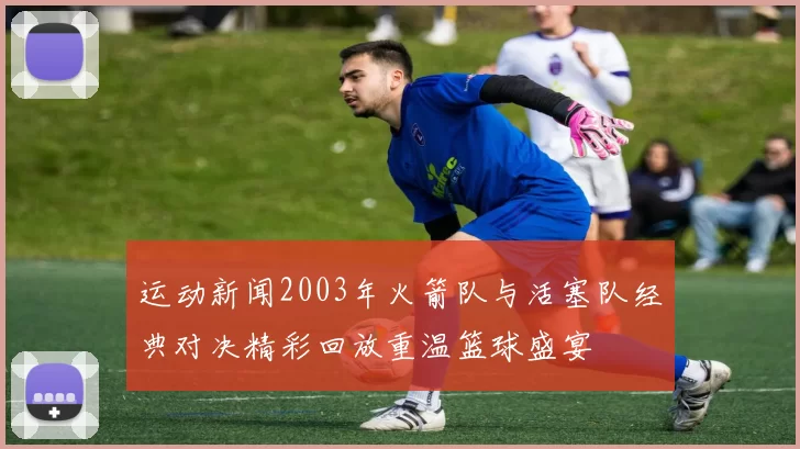 运动新闻2003年火箭队与活塞队经典对决精彩回放重温篮球盛宴
