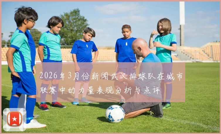 2026年3月份新闻武汉排球队在城市联赛中的力量表现分析与点评