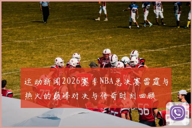 运动新闻2026赛季NBA总决赛雷霆与热火的巅峰对决与传奇时刻回顾