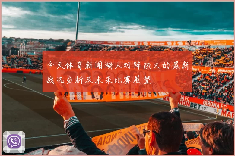 今天体育新闻湖人对阵热火的最新战况分析及未来比赛展望